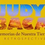 JUDY BACA: MEMORIAS DE NUESTRA TIERRA, A RETROSPECTIVE EXHIBIT AND OTHERS